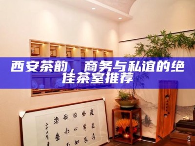 西安茶韵，商务与私谊的绝佳茶室推荐