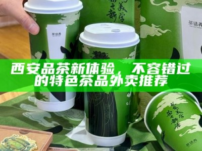 西安品茶新体验，不容错过的特色茶品外卖推荐