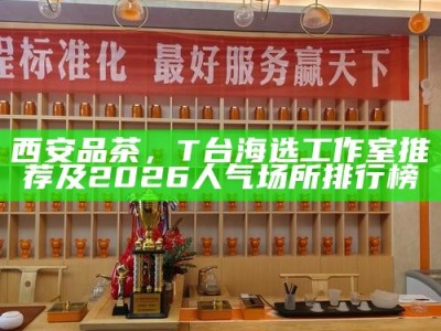 西安品茶，T台海选工作室推荐及2026人气场所排行榜
