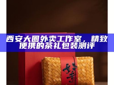 西安大圈外卖工作室，精致便携的茶礼包装测评