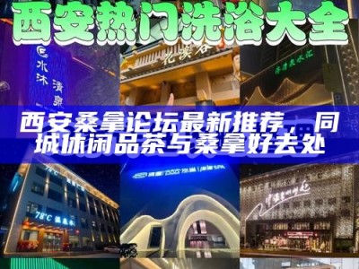 西安桑拿论坛最新推荐，同城休闲品茶与桑拿好去处