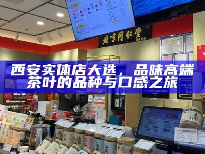 西安实体店大选，品味高端茶叶的品种与口感之旅