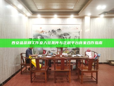 西安品茶网工作室入驻条件与正规平台商家合作指南