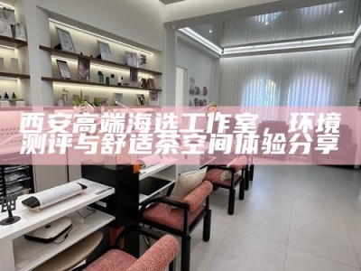 西安高端海选工作室，环境测评与舒适茶空间体验分享