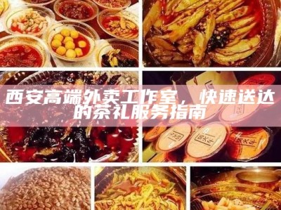 西安高端外卖工作室，快速送达的茶礼服务指南