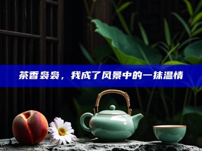 茶香袅袅，我成了风景中的一抹温情