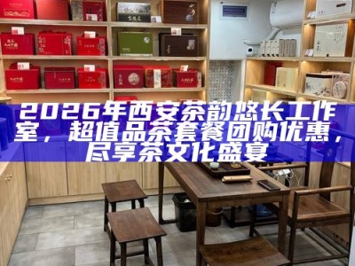 2026年西安茶韵悠长工作室，超值品茶套餐团购优惠，尽享茶文化盛宴