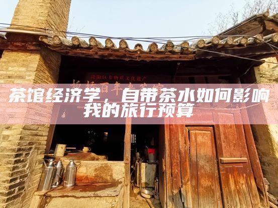 茶馆经济学，自带茶水如何影响我的旅行预算