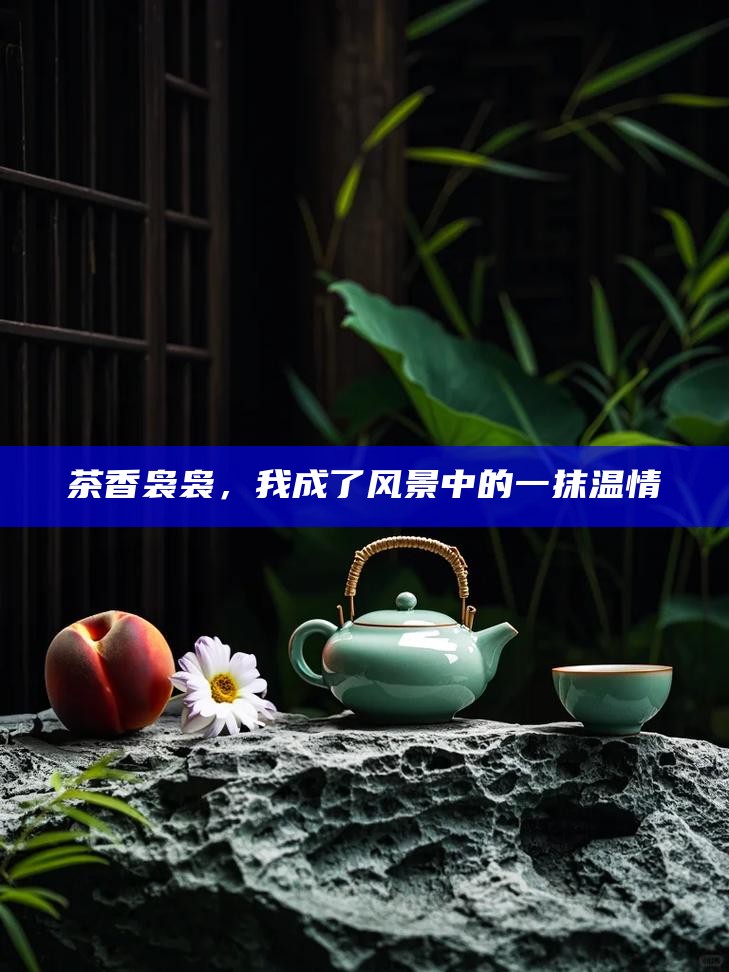 茶香袅袅，我成了风景中的一抹温情