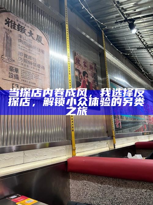 当探店内卷成风，我选择反探店，解锁小众体验的另类之旅